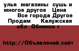 улья, магазины, сушь и многое другое › Цена ­ 2 700 - Все города Другое » Продам   . Калужская обл.,Обнинск г.